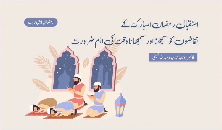 استقبال رمضان المبارک کے تقاضوں کو سمجھنا اور سمجھانا وقت کی اہم ضرورت