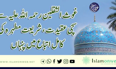 غوث الثقلین رحمہ اللہ علیہ سے سچی عقیدت ، شریعت مطہرہ کی کامل اتباع میں پنہاں