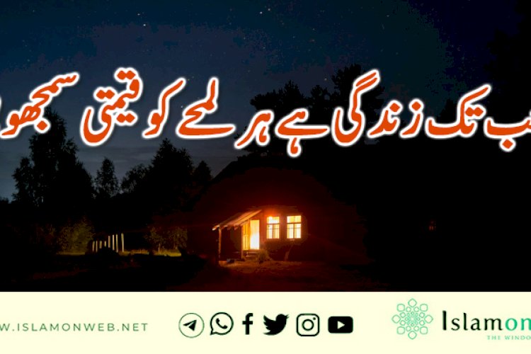 جب تک زندگی ہے ہر لمحے کو قیمتی سمجھو!