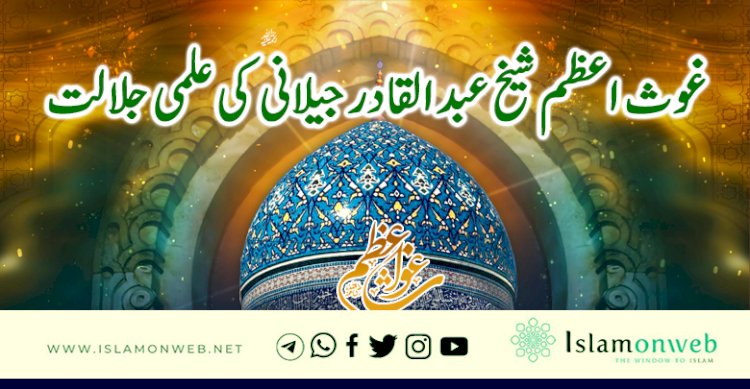 غوث اعظم شیخ عبدالقادر جیلانی رحمتہ اللہ علیہ کی علمی جلالت