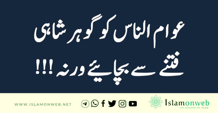 عوام الناس کو گوہر شاہی فتنے سے بچائیے ورنہ!!!