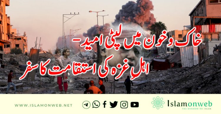 خاک و خون میں لپٹی امید - اہلِ غزہ کی استقامت کا سفر