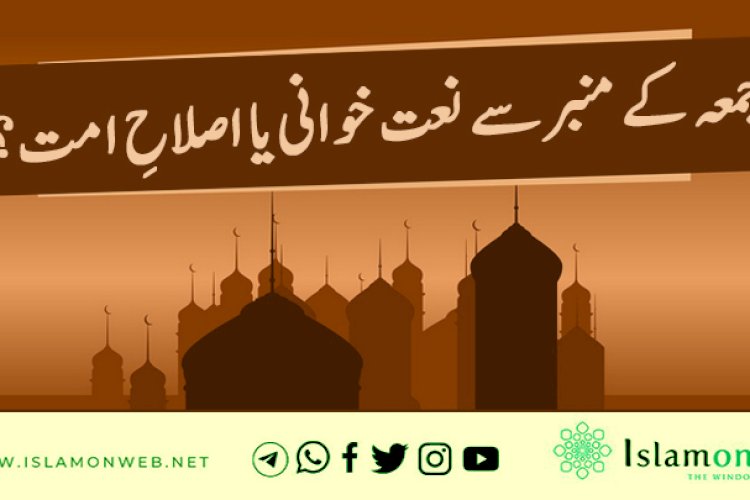 جمعہ کے منبر سے نعت خوانی یا اصلاحِ امت؟