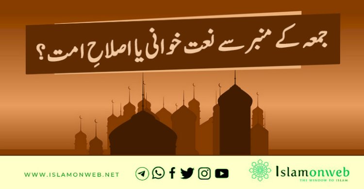 جمعہ کے منبر سے نعت خوانی یا اصلاحِ امت؟