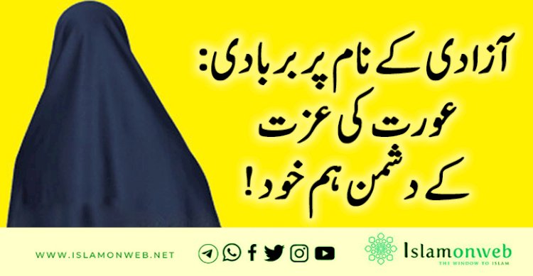 آزادی کے نام پر بربادی: عورت کی عزت کے دشمن ہم خود!