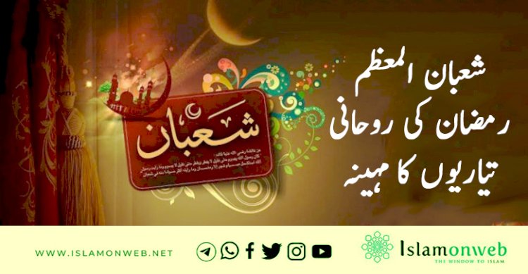 شعبان المعظم رمضان کی روحانی تیاریوں کا مہینہ